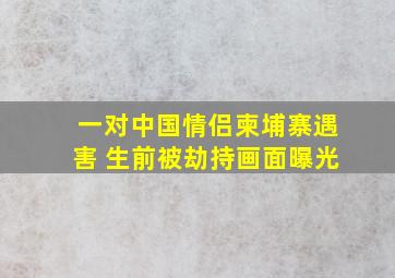 一对中国情侣柬埔寨遇害 生前被劫持画面曝光